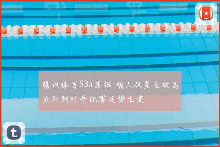 腾讯体育NBA集锦 湖人双星合砍高分压制对手比赛走势生变