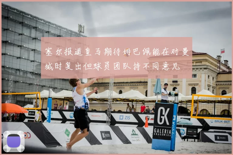 塞尔报道皇马期待姆巴佩能在对曼城时复出但球员团队持不同意见
