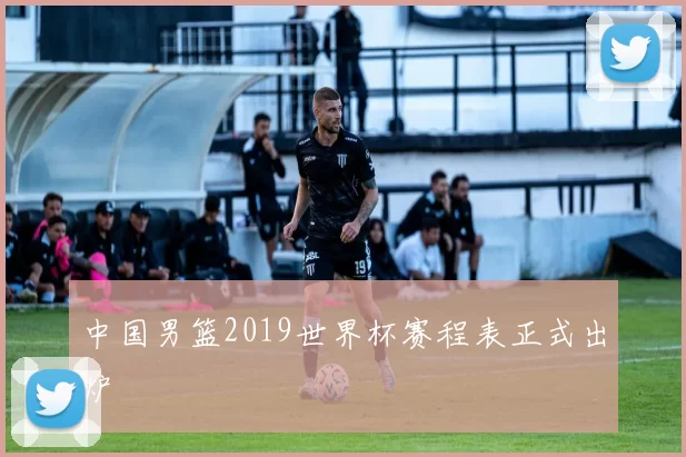 中国男篮2019世界杯赛程表正式出炉