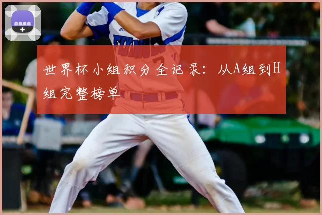 世界杯小组积分全记录:从A组到H组完整榜单