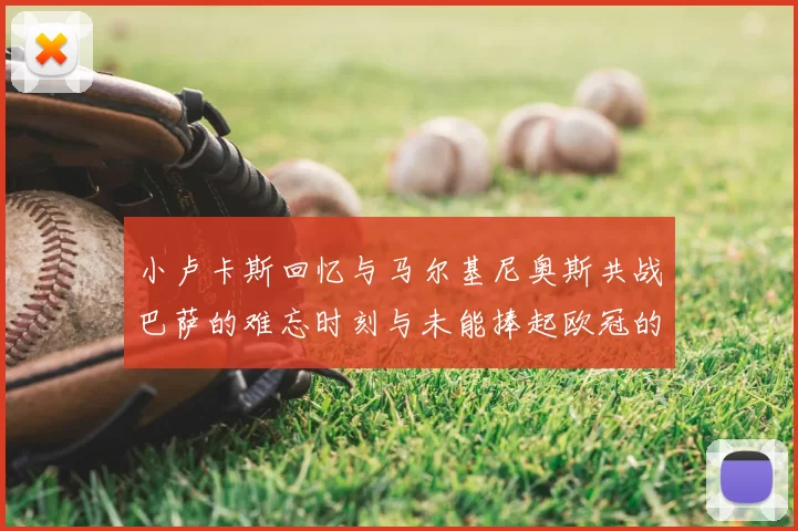 小卢卡斯回忆与马尔基尼奥斯共战巴萨的难忘时刻与未能捧起欧冠的遗憾