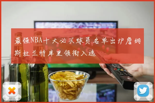 最强NBA十大必买球员名单出炉詹姆斯杜兰特库里领衔入选