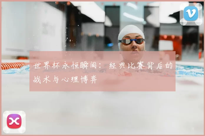 世界杯永恒瞬间:经典比赛背后的战术与心理博弈