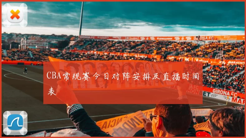 CBA常规赛今日对阵安排及直播时间表
