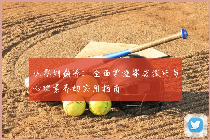 从零到巅峰：全面掌握攀岩技巧与心理素养的实用指南