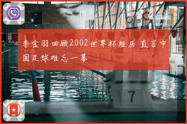 李金羽回顾2002世界杯经历 直言中国足球难忘一幕