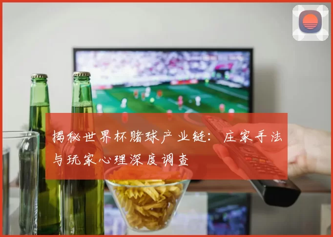 揭秘世界杯赌球产业链：庄家手法与玩家心理深度调查