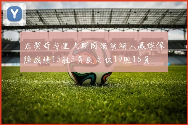 东契奇与里夫斯同场助湖人赢球保障战绩15胜5负反之仅19胜16负