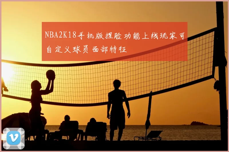 NBA2K18手机版捏脸功能上线玩家可自定义球员面部特征