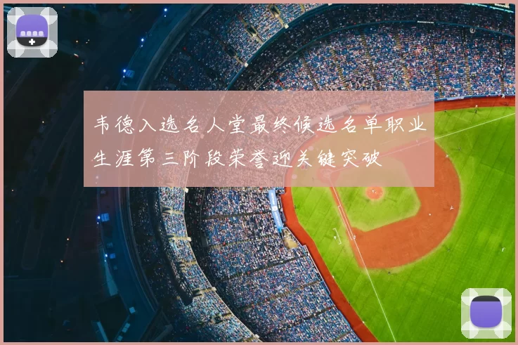 韦德入选名人堂最终候选名单职业生涯第三阶段荣誉迎关键突破