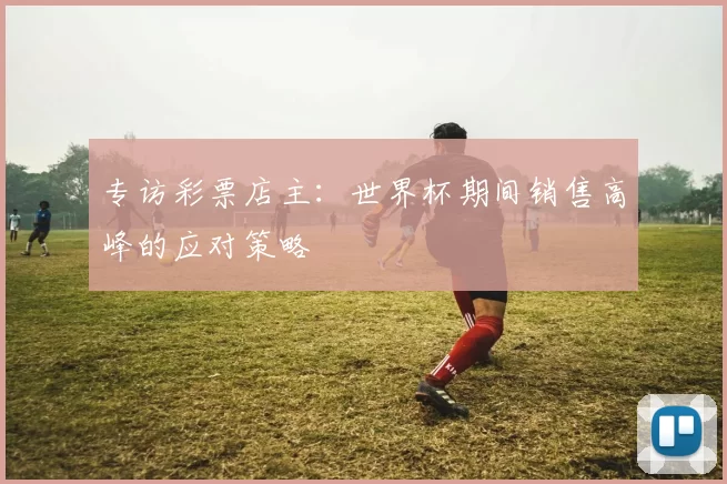专访彩票店主：世界杯期间销售高峰的应对策略