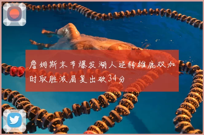 詹姆斯末节爆发湖人逆转雄鹿双加时取胜浓眉复出砍34分