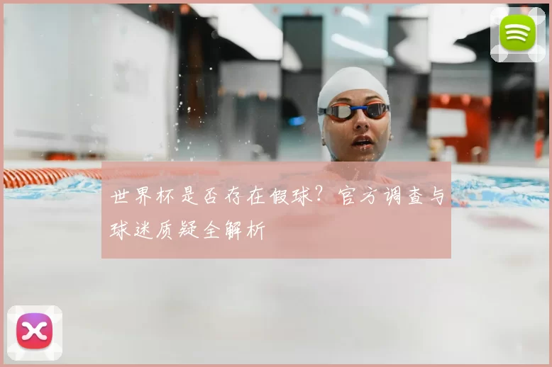 世界杯是否存在假球？官方调查与球迷质疑全解析