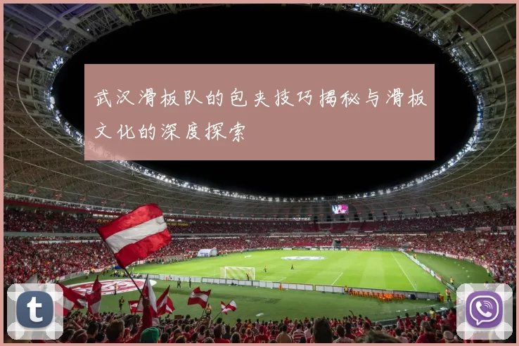 武汉滑板队的包夹技巧揭秘与滑板文化的深度探索