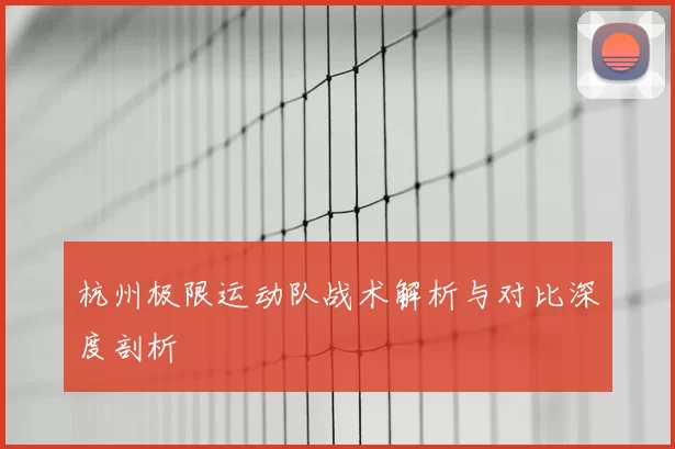杭州极限运动队战术解析与对比深度剖析