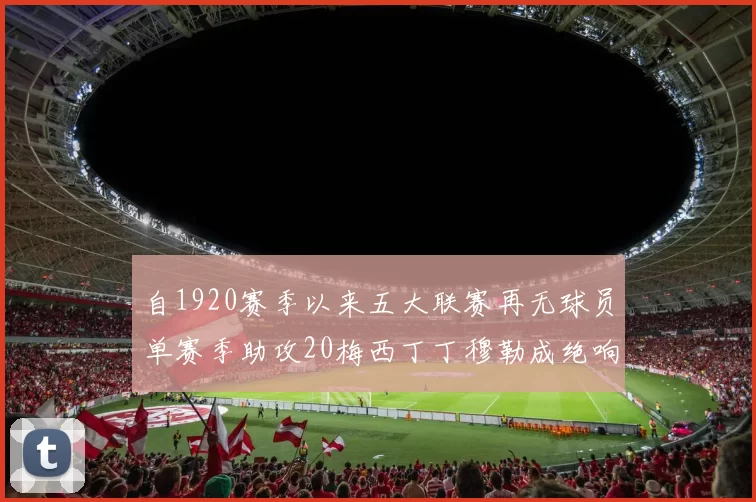 自1920赛季以来五大联赛再无球员单赛季助攻20梅西丁丁穆勒成绝响