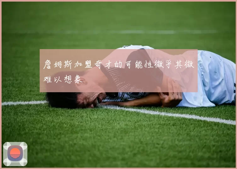 詹姆斯加盟奇才的可能性微乎其微难以想象