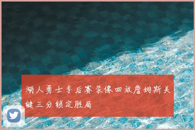 湖人勇士季后赛录像回放詹姆斯关键三分锁定胜局