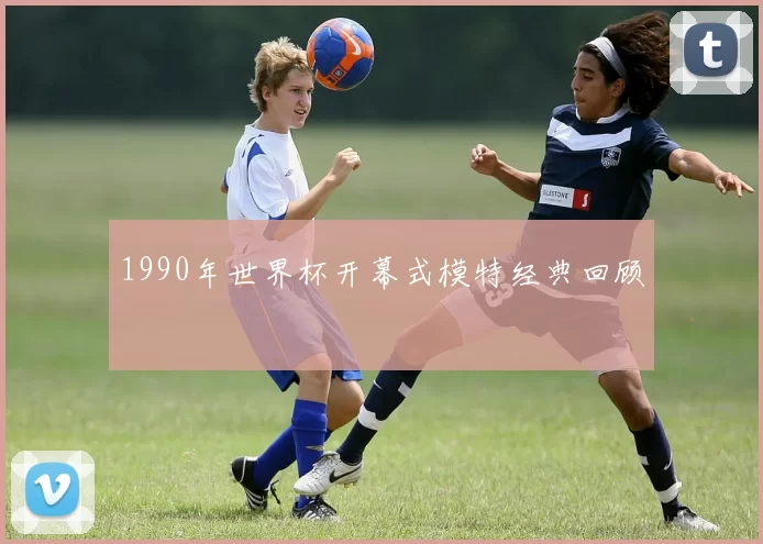 1990年世界杯开幕式模特经典回顾