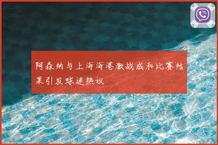 阿森纳与上海海港激战成和比赛结果引发球迷热议