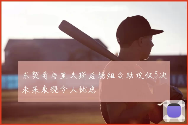 东契奇与里夫斯后场组合助攻仅5次未来表现令人忧虑