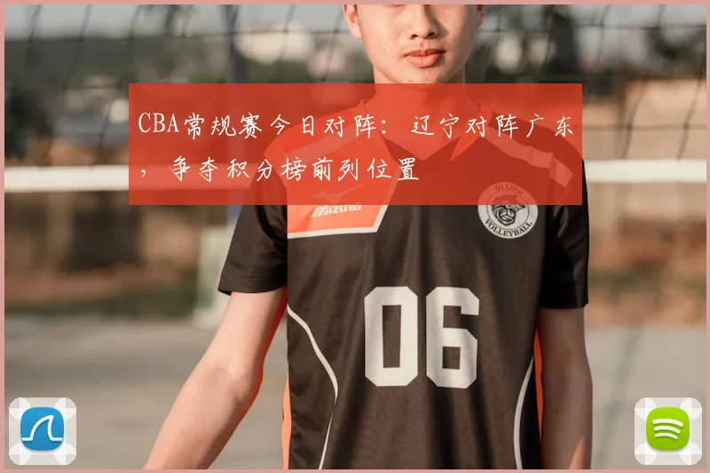 CBA常规赛今日对阵:辽宁对阵广东,争夺积分榜前列位置