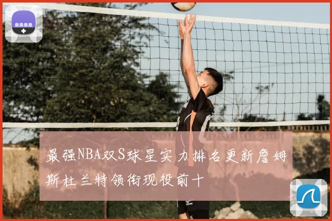 最强NBA双S球星实力排名更新詹姆斯杜兰特领衔现役前十