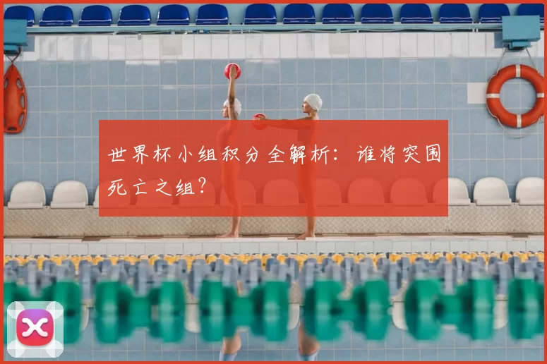 世界杯小组积分全解析：谁将突围死亡之组？