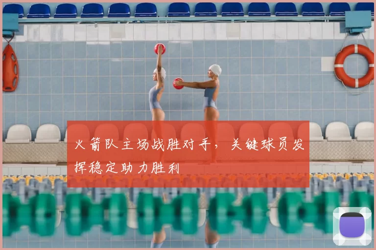 火箭队主场战胜对手，关键球员发挥稳定助力胜利