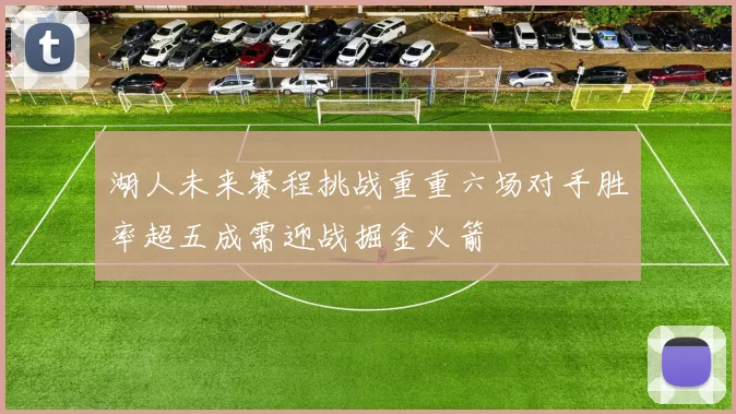 湖人未来赛程挑战重重六场对手胜率超五成需迎战掘金火箭