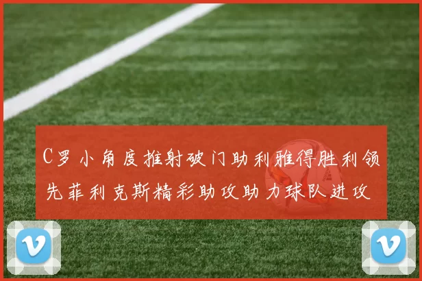C罗小角度推射破门助利雅得胜利领先菲利克斯精彩助攻助力球队进攻