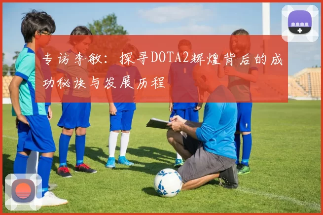 专访李敏：探寻DOTA2辉煌背后的成功秘诀与发展历程