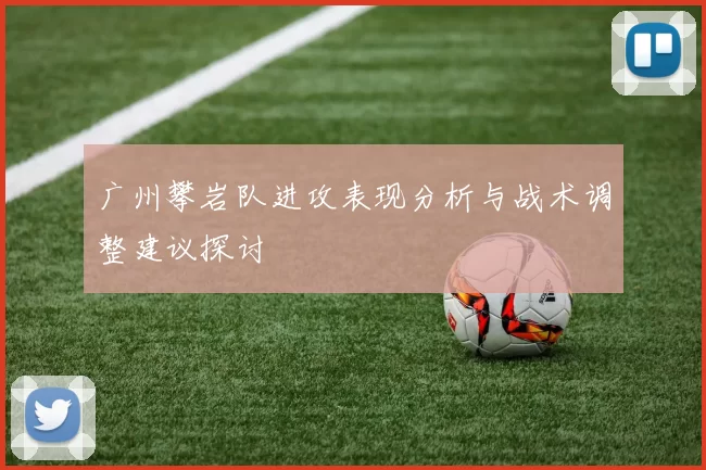 广州攀岩队进攻表现分析与战术调整建议探讨