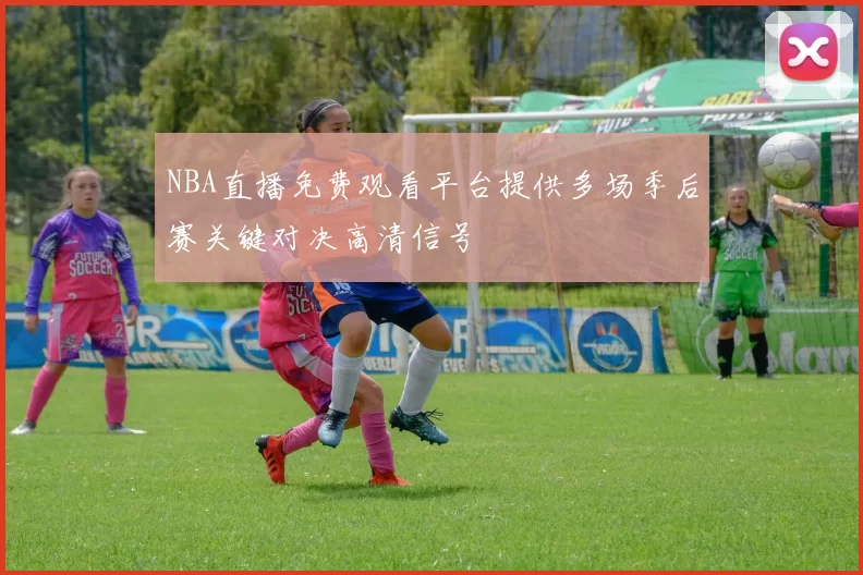 NBA直播免费观看平台提供多场季后赛关键对决高清信号
