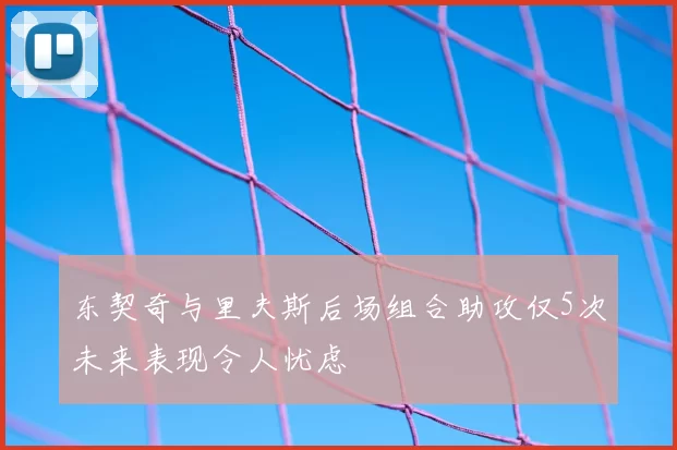 东契奇与里夫斯后场组合助攻仅5次未来表现令人忧虑