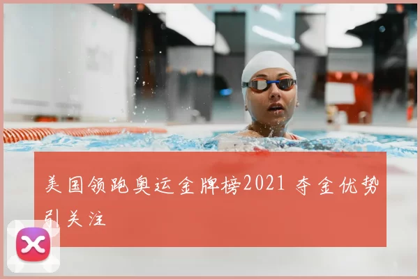 美国领跑奥运金牌榜2021 夺金优势引关注