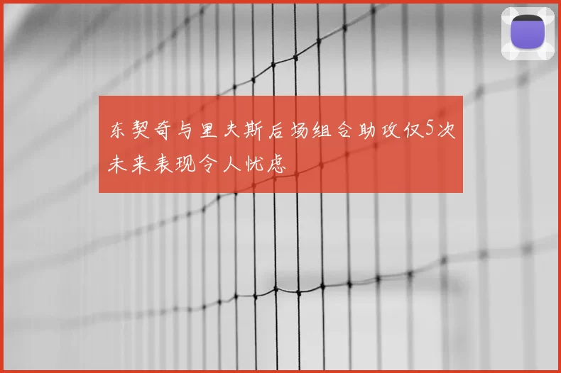 东契奇与里夫斯后场组合助攻仅5次未来表现令人忧虑