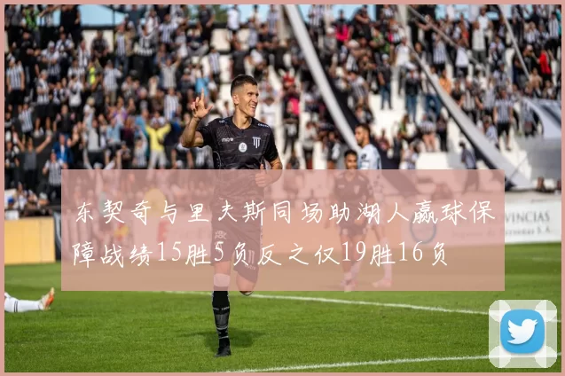 东契奇与里夫斯同场助湖人赢球保障战绩15胜5负反之仅19胜16负