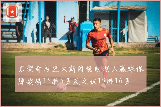东契奇与里夫斯同场助湖人赢球保障战绩15胜5负反之仅19胜16负