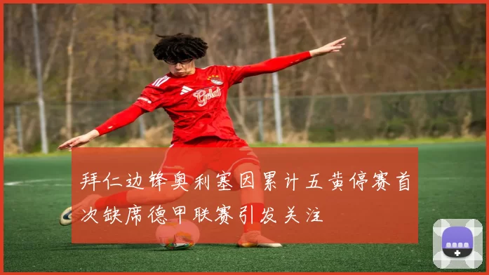 拜仁边锋奥利塞因累计五黄停赛首次缺席德甲联赛引发关注