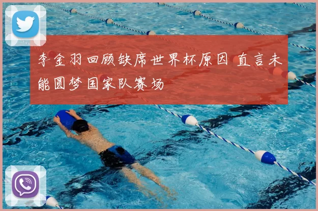 李金羽回顾缺席世界杯原因 直言未能圆梦国家队赛场
