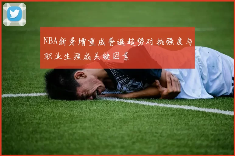 NBA新秀增重成普遍趋势对抗强度与职业生涯成关键因素