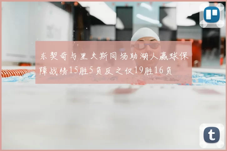 东契奇与里夫斯同场助湖人赢球保障战绩15胜5负反之仅19胜16负