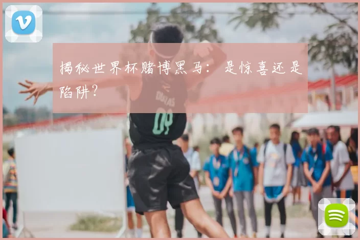 揭秘世界杯赌博黑马：是惊喜还是陷阱？