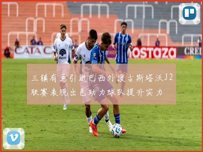 三镇有意引进巴西外援古斯塔沃J2联赛表现出色助力球队提升实力