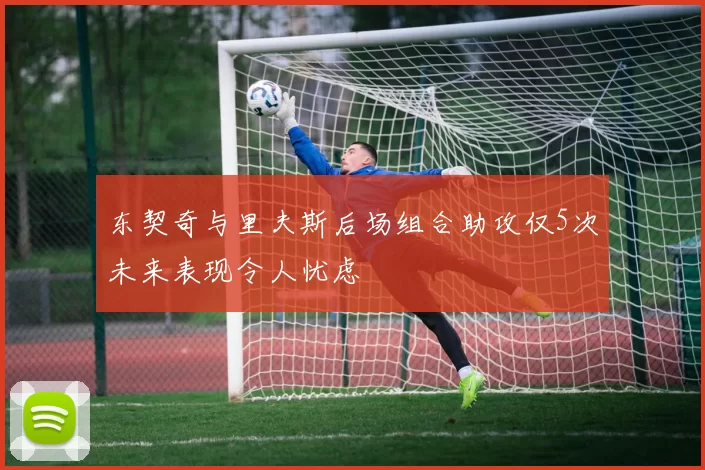 东契奇与里夫斯后场组合助攻仅5次未来表现令人忧虑