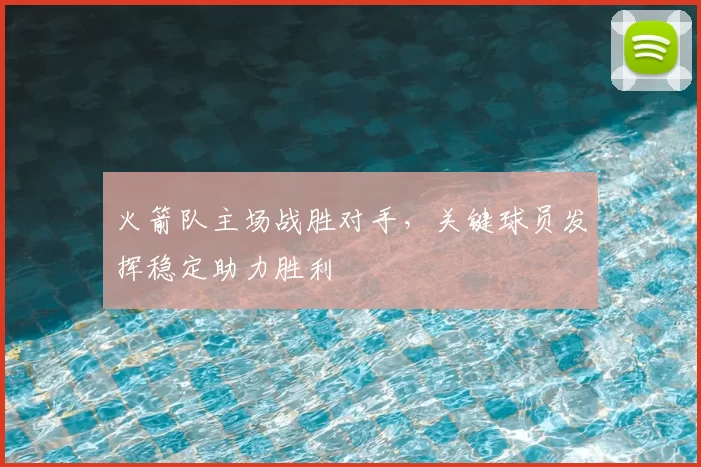 火箭队主场战胜对手,关键球员发挥稳定助力胜利