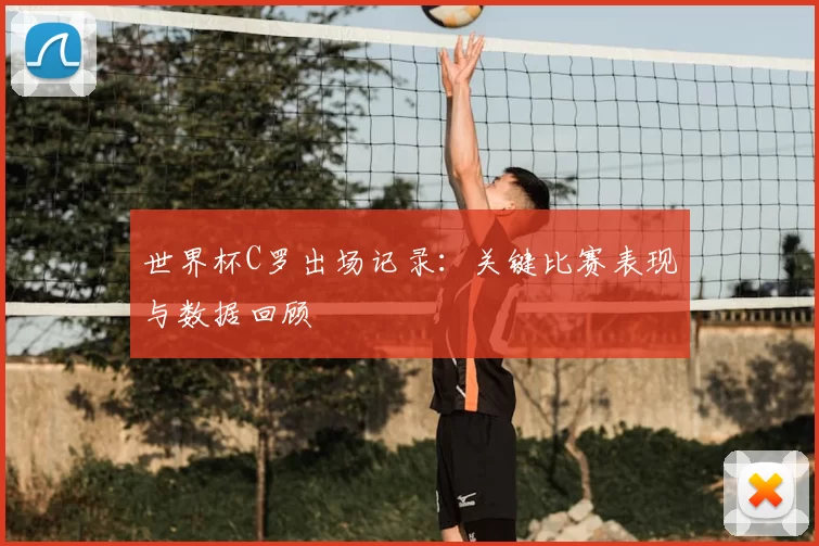 世界杯C罗出场记录:关键比赛表现与数据回顾