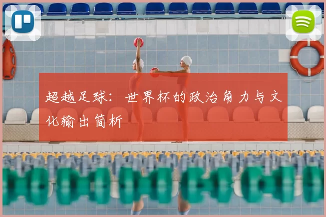 超越足球:世界杯的政治角力与文化输出简析