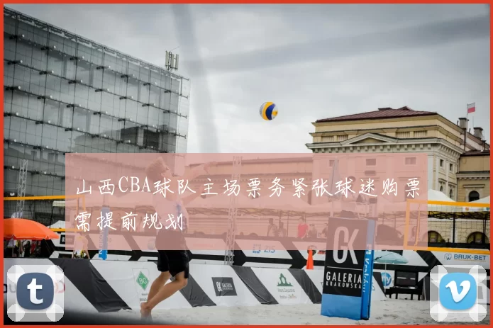山西CBA球队主场票务紧张球迷购票需提前规划